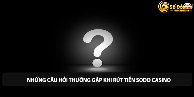 Những câu hỏi thường gặp khi rút tiền Sodo Casino